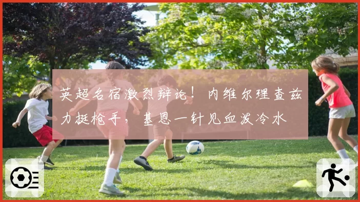 英超名宿激烈辩论！内维尔理查兹力挺枪手，基恩一针见血泼冷水