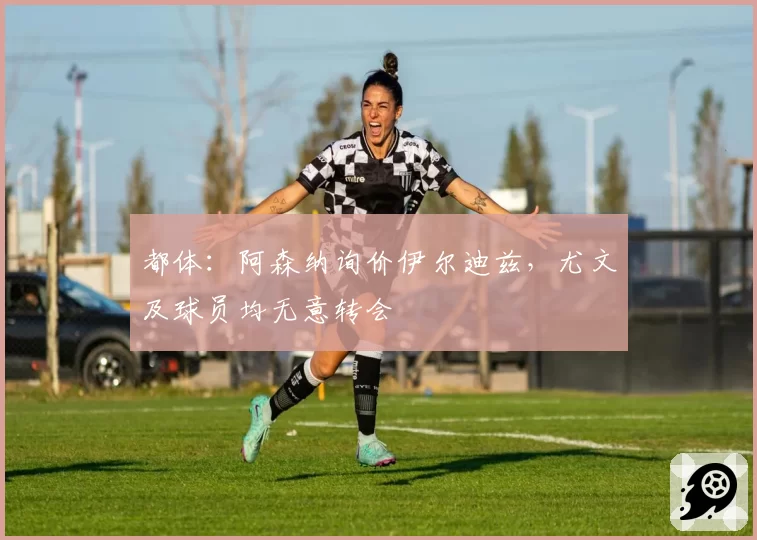 都体：阿森纳询价伊尔迪兹，尤文及球员均无意转会